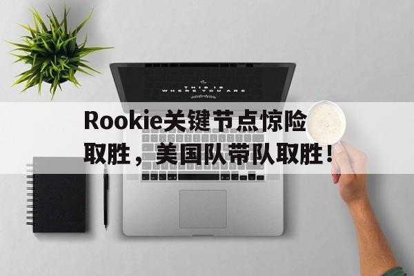 虎扑网-包含Rookie关键节点惊险取胜，美国队带队取胜！的词条